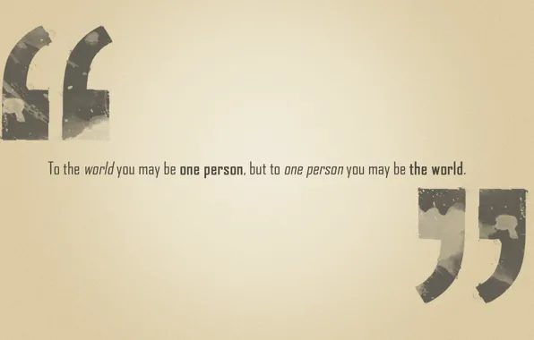 Picture the phrase, but to one person you may be the world, to the world you …