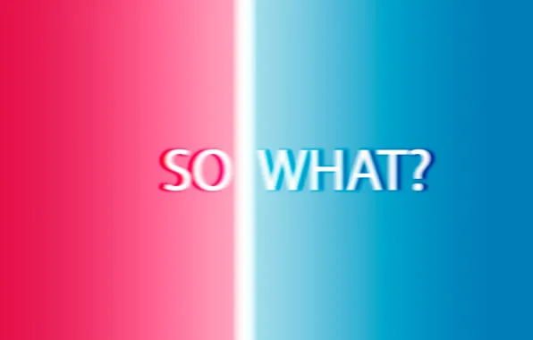 What, the opposite